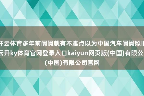 开云体育多年前阛阓就有不雅点以为中国汽车阛阓照旧填塞-云开ky体育官网登录入口kaiyun网页版(中国)有限公司官网