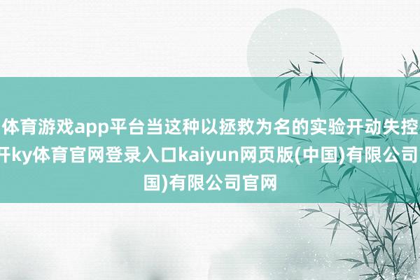 体育游戏app平台当这种以拯救为名的实验开动失控-云开ky体育官网登录入口kaiyun网页版(中国)有限公司官网