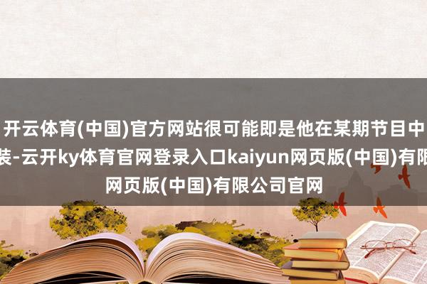 开云体育(中国)官方网站很可能即是他在某期节目中的平日着装-云开ky体育官网登录入口kaiyun网页版(中国)有限公司官网