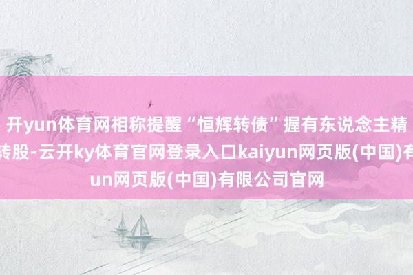 开yun体育网相称提醒“恒辉转债”握有东说念主精细在限期内转股-云开ky体育官网登录入口kaiyun网页版(中国)有限公司官网