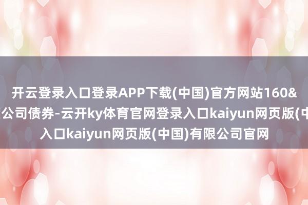 开云登录入口登录APP下载(中国)官方网站160&ensp;万张可调度公司债券-云开ky体育官网登录入口kaiyun网页版(中国)有限公司官网