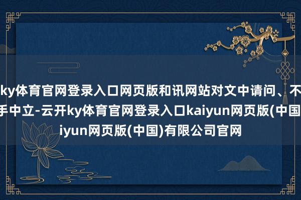 ky体育官网登录入口网页版和讯网站对文中请问、不雅点判断保合手中立-云开ky体育官网登录入口kaiyun网页版(中国)有限公司官网