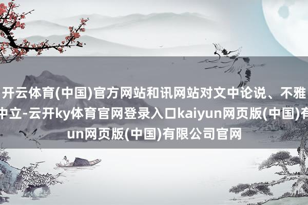 开云体育(中国)官方网站和讯网站对文中论说、不雅点判断保握中立-云开ky体育官网登录入口kaiyun网页版(中国)有限公司官网