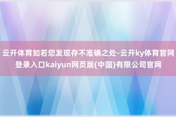 云开体育如若您发现存不准确之处-云开ky体育官网登录入口kaiyun网页版(中国)有限公司官网
