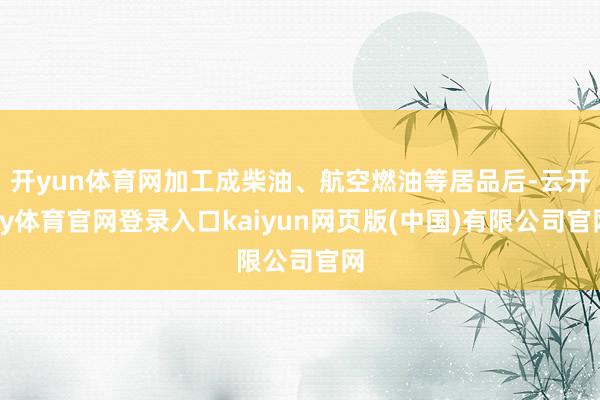 开yun体育网加工成柴油、航空燃油等居品后-云开ky体育官网登录入口kaiyun网页版(中国)有限公司官网