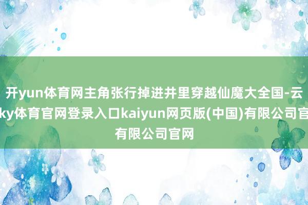 开yun体育网主角张行掉进井里穿越仙魔大全国-云开ky体育官网登录入口kaiyun网页版(中国)有限公司官网