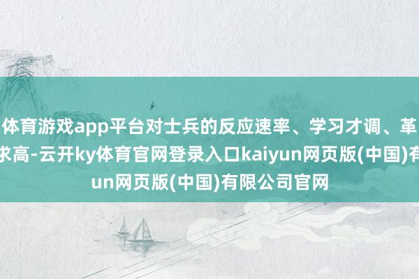 体育游戏app平台对士兵的反应速率、学习才调、革命念念维要求高-云开ky体育官网登录入口kaiyun网页版(中国)有限公司官网