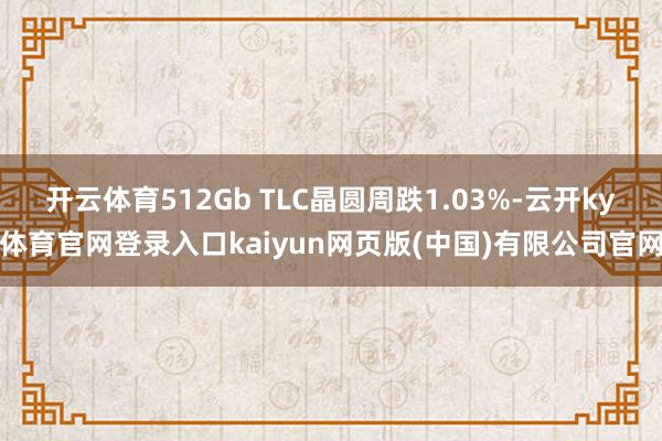 开云体育512Gb TLC晶圆周跌1.03%-云开ky体育官网登录入口kaiyun网页版(中国)有限公司官网