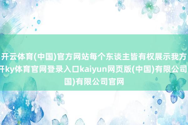 开云体育(中国)官方网站每个东谈主皆有权展示我方-云开ky体育官网登录入口kaiyun网页版(中国)有限公司官网