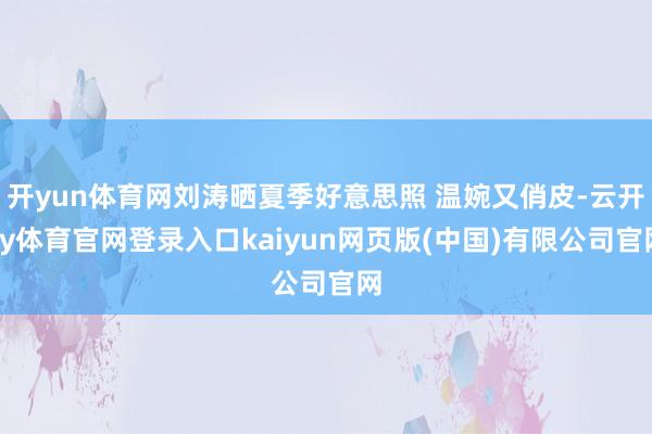 开yun体育网刘涛晒夏季好意思照 温婉又俏皮-云开ky体育官网登录入口kaiyun网页版(中国)有限公司官网