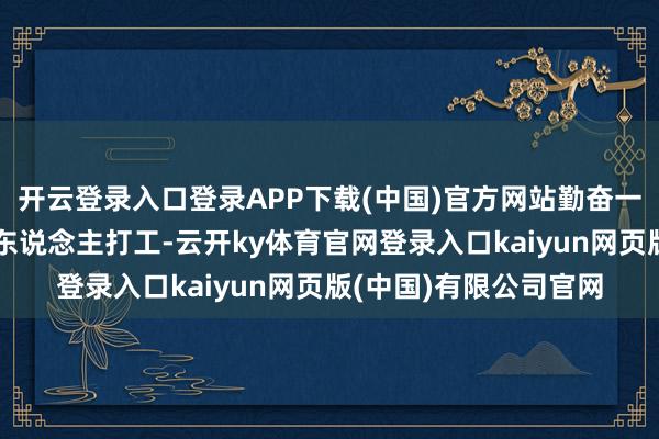 开云登录入口登录APP下载(中国)官方网站勤奋一整局攒的物质全给别东说念主打工-云开ky体育官网登录入口kaiyun网页版(中国)有限公司官网