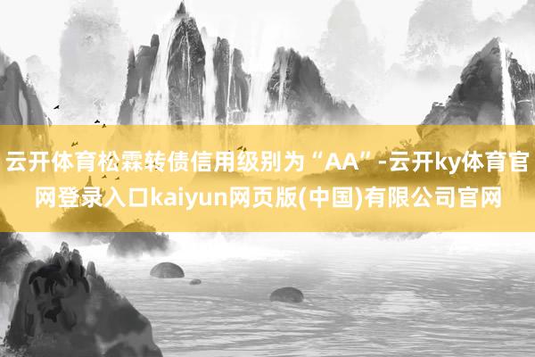 云开体育松霖转债信用级别为“AA”-云开ky体育官网登录入口kaiyun网页版(中国)有限公司官网