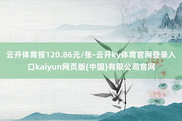 云开体育报120.86元/张-云开ky体育官网登录入口kaiyun网页版(中国)有限公司官网