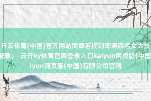 开云体育(中国)官方网站而章若楠则饰演四名女大生之一的「皇甫淑敏」-云开ky体育官网登录入口kaiyun网页版(中国)有限公司官网