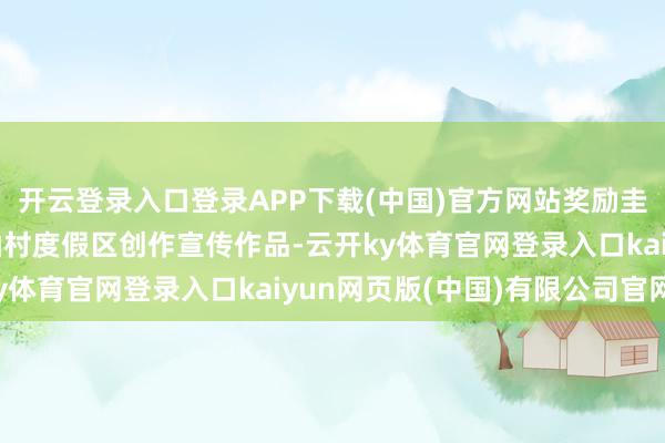 开云登录入口登录APP下载(中国)官方网站奖励圭表：荧惑围绕江西葛仙村度假区创作宣传作品-云开ky体育官网登录入口kaiyun网页版(中国)有限公司官网