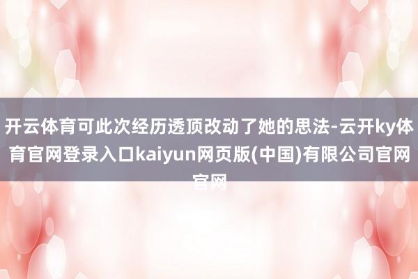 开云体育可此次经历透顶改动了她的思法-云开ky体育官网登录入口kaiyun网页版(中国)有限公司官网