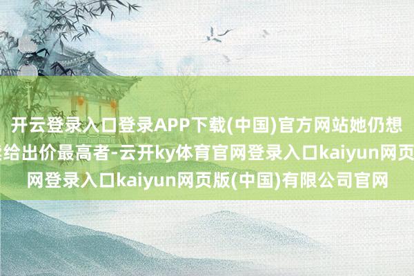 开云登录入口登录APP下载(中国)官方网站她仍想象将宝宝的定名权拍卖给出价最高者-云开ky体育官网登录入口kaiyun网页版(中国)有限公司官网
