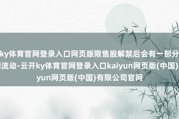 ky体育官网登录入口网页版限售股解禁后会有一部分股份投入阛阓流动-云开ky体育官网登录入口kaiyun网页版(中国)有限公司官网