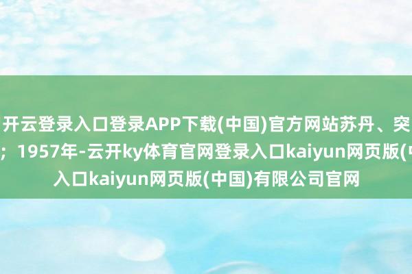 开云登录入口登录APP下载(中国)官方网站苏丹、突尼斯、摩洛哥独处;1957年-云开ky体育官网登录入口kaiyun网页版(中国)有限公司官网
