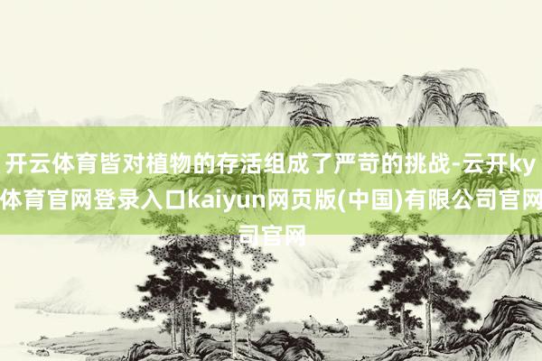 开云体育皆对植物的存活组成了严苛的挑战-云开ky体育官网登录入口kaiyun网页版(中国)有限公司官网
