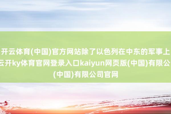 开云体育(中国)官方网站除了以色列在中东的军事上风外-云开ky体育官网登录入口kaiyun网页版(中国)有限公司官网