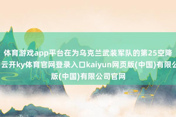 体育游戏app平台在为乌克兰武装军队的第25空降旅着力-云开ky体育官网登录入口kaiyun网页版(中国)有限公司官网