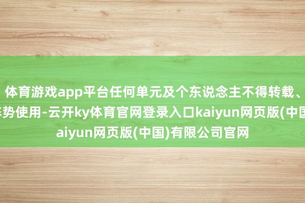 体育游戏app平台任何单元及个东说念主不得转载、摘编或以其它阵势使用-云开ky体育官网登录入口kaiyun网页版(中国)有限公司官网
