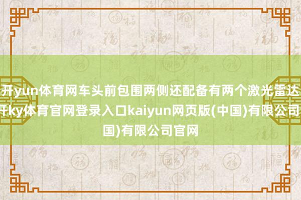 开yun体育网车头前包围两侧还配备有两个激光雷达-云开ky体育官网登录入口kaiyun网页版(中国)有限公司官网