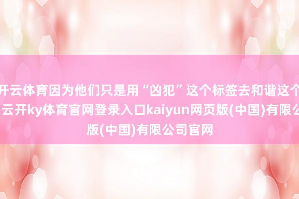 开云体育因为他们只是用“凶犯”这个标签去和谐这个东谈主-云开ky体育官网登录入口kaiyun网页版(中国)有限公司官网