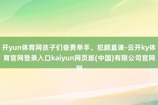 开yun体育网孩子们奋勇举手、犯颜直谏-云开ky体育官网登录入口kaiyun网页版(中国)有限公司官网