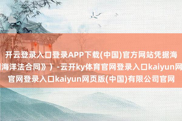 开云登录入口登录APP下载(中国)官方网站凭据海外法(绝顶是《聚会国海洋法合同》)-云开ky体育官网登录入口kaiyun网页版(中国)有限公司官网