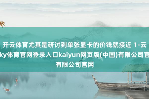 开云体育尤其是研讨到单张显卡的价钱就接近 1-云开ky体育官网登录入口kaiyun网页版(中国)有限公司官网