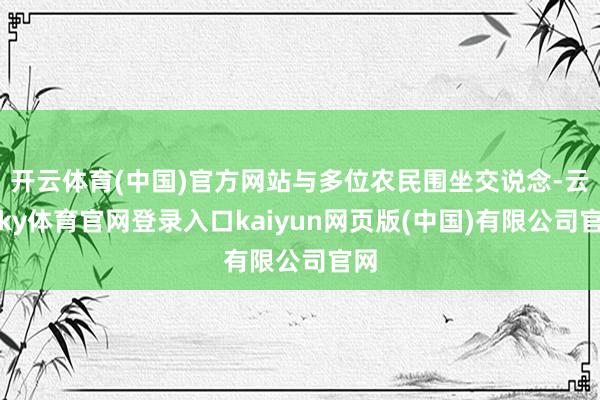 开云体育(中国)官方网站与多位农民围坐交说念-云开ky体育官网登录入口kaiyun网页版(中国)有限公司官网