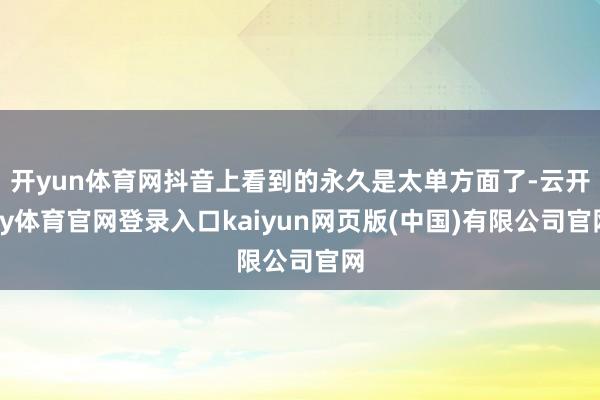 开yun体育网抖音上看到的永久是太单方面了-云开ky体育官网登录入口kaiyun网页版(中国)有限公司官网