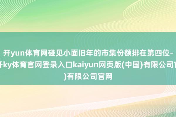 开yun体育网碰见小面旧年的市集份额排在第四位-云开ky体育官网登录入口kaiyun网页版(中国)有限公司官网