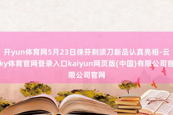 开yun体育网5月23日徕芬剃须刀新品认真亮相-云开ky体育官网登录入口kaiyun网页版(中国)有限公司官网