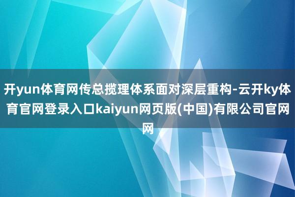 开yun体育网传总揽理体系面对深层重构-云开ky体育官网登录入口kaiyun网页版(中国)有限公司官网