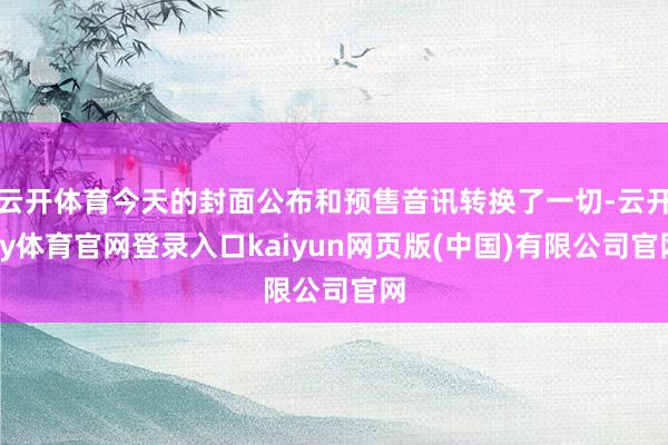 云开体育今天的封面公布和预售音讯转换了一切-云开ky体育官网登录入口kaiyun网页版(中国)有限公司官网
