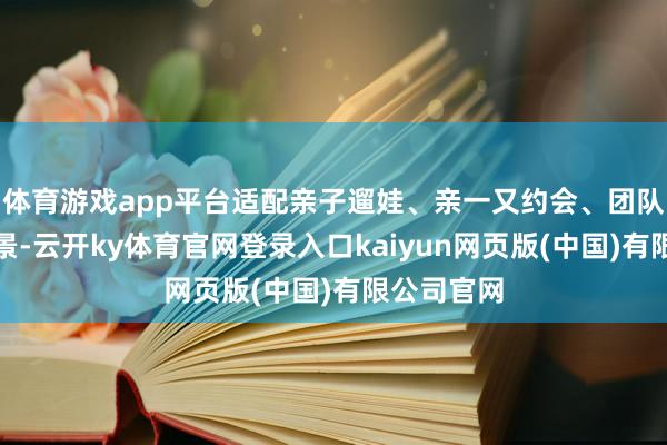 体育游戏app平台适配亲子遛娃、亲一又约会、团队团建等场景-云开ky体育官网登录入口kaiyun网页版(中国)有限公司官网
