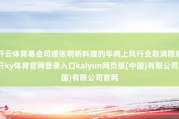 开云体育基金司理张明昕料理的华商上风行业取消限购-云开ky体育官网登录入口kaiyun网页版(中国)有限公司官网
