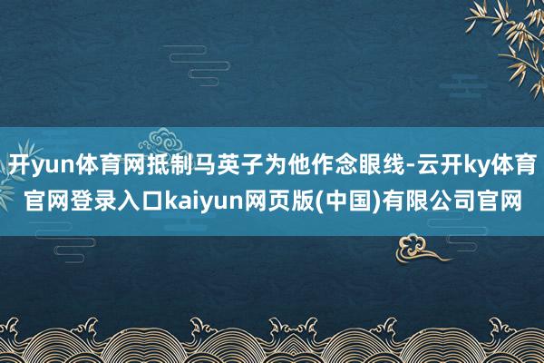 开yun体育网抵制马英子为他作念眼线-云开ky体育官网登录入口kaiyun网页版(中国)有限公司官网