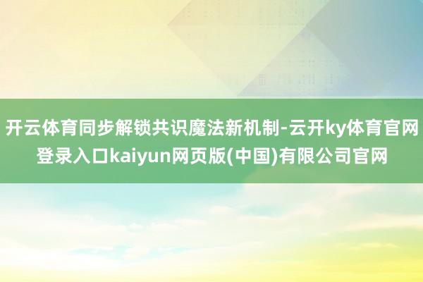 开云体育同步解锁共识魔法新机制-云开ky体育官网登录入口kaiyun网页版(中国)有限公司官网
