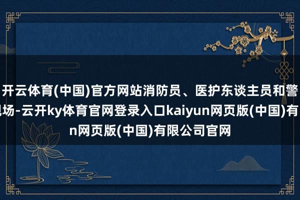 开云体育(中国)官方网站消防员、医护东谈主员和警方已抵达现场-云开ky体育官网登录入口kaiyun网页版(中国)有限公司官网