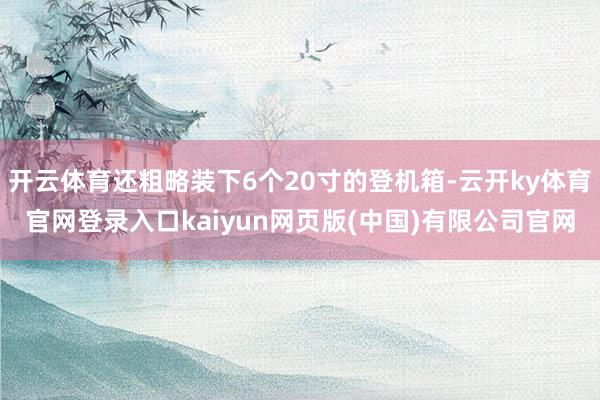 开云体育还粗略装下6个20寸的登机箱-云开ky体育官网登录入口kaiyun网页版(中国)有限公司官网
