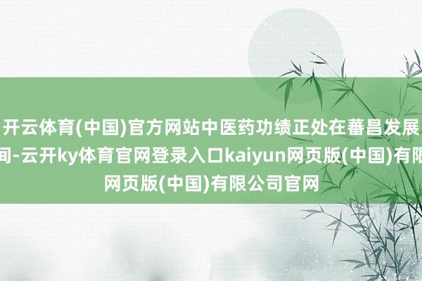 开云体育(中国)官方网站中医药功绩正处在蕃昌发展的瑕玷时间-云开ky体育官网登录入口kaiyun网页版(中国)有限公司官网
