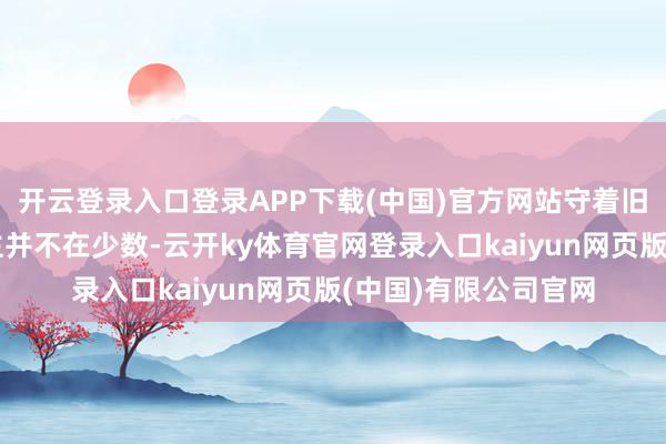 开云登录入口登录APP下载(中国)官方网站守着旧系统过日子的东谈主并不在少数-云开ky体育官网登录入口kaiyun网页版(中国)有限公司官网