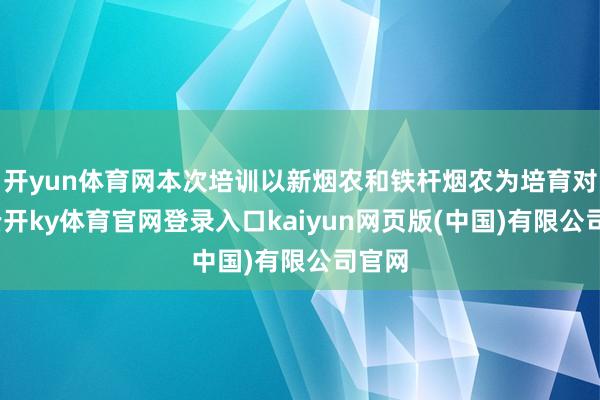 开yun体育网本次培训以新烟农和铁杆烟农为培育对象-云开ky体育官网登录入口kaiyun网页版(中国)有限公司官网