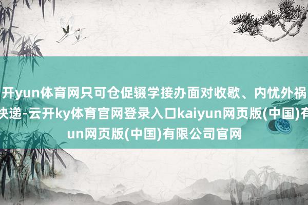 开yun体育网只可仓促辍学接办面对收歇、内忧外祸的眷属迅通快递-云开ky体育官网登录入口kaiyun网页版(中国)有限公司官网