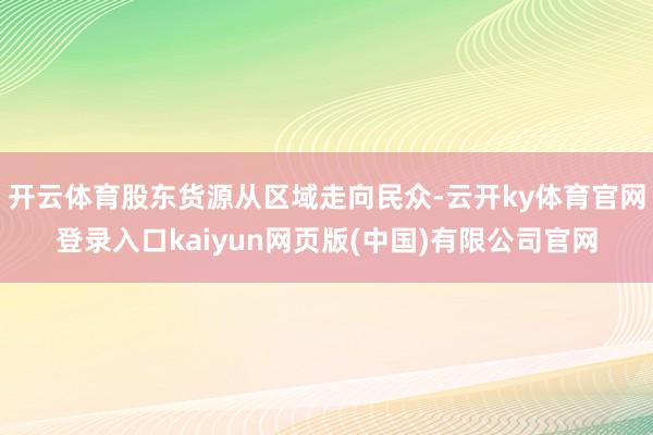 开云体育股东货源从区域走向民众-云开ky体育官网登录入口kaiyun网页版(中国)有限公司官网