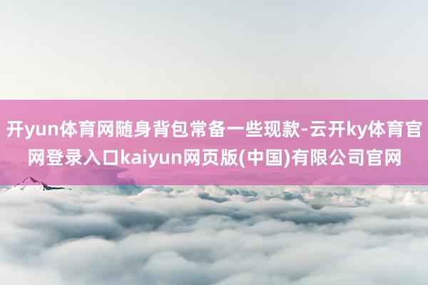 开yun体育网随身背包常备一些现款-云开ky体育官网登录入口kaiyun网页版(中国)有限公司官网